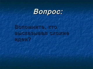 Вопрос:

Вспомните, кто
высказывал схожие
идеи?
 
