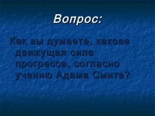 Вопрос:
Как вы думаете, какова
 движущая сила
 прогресса, согласно
 учению Адама Смита?
 