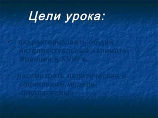Цели урока:
 охарактеризовать общий
  интеллектуальный «климат»
  Франции в XVIII в.,

 рассмотреть политические и
  социальные модели,
  предлагаемые
  французскими просветителями.
 