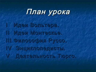 План урока
I     Идеи Вольтера.
II    Идеи Монтескье.
III   Философия Руссо.
IV    Энциклопедисты.
V     Деятельность Тюрго.
 