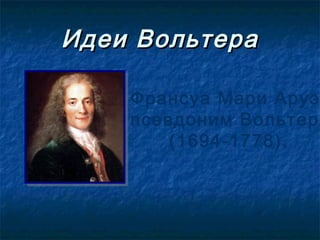 Идеи Вольтера

    Франсуа Мари Аруэ
    псевдоним Вольтер
        (1694-1778).
 