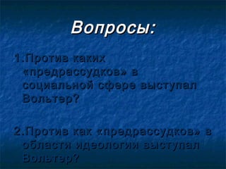 Вопросы:
1.Против каких
 «предрассудков» в
 социальной сфере выступал
 Вольтер?

2.Против как «предрассудков» в
 области идеологии выступал
 Вольтер?
 