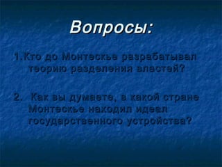 Вопросы:
1.Кто до Монтескье разрабатывал
   теорию разделения властей?

2. Как вы думаете, в какой стране
   Монтескье находил идеал
   государственного устройства?
 