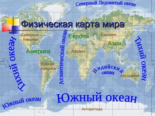 Физическая карта мира
                                  Евразия
Северная
 Америка
                     Европа
                                      Азия
  Америка            Африка


           Южная
           Америка
                                            Австралия




                         Антарктида
 