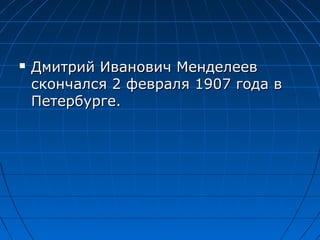    Дмитрий Иванович Менделеев
    скончался 2 февраля 1907 года в
    Петербурге.
 