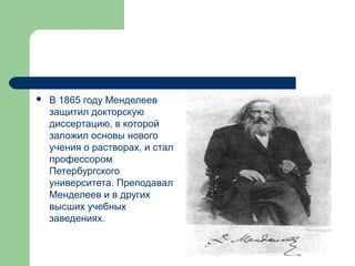    В 1865 году Менделеев
    защитил докторскую
    диссертацию, в которой
    заложил основы нового
    учения о растворах, и стал
    профессором
    Петербургского
    университета. Преподавал
    Менделеев и в других
    высших учебных
    заведениях.
 