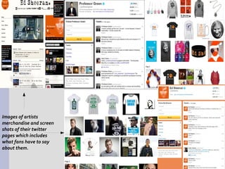 Images of artists
merchandise and screen
shots of their twitter
pages which includes
what fans have to say
about them.
 