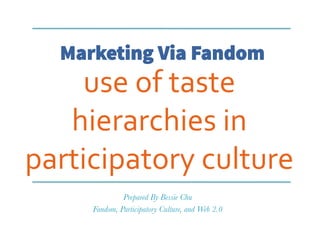 Marketing Via Fandom
use	
  of	
  taste	
  
hierarchies	
  in	
  
participatory	
  culture	
  
Prepared By Bessie Chu
Fandom, Participatory Culture, and Web 2.0
 