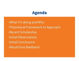 Agenda
-­‐What	
  I’m	
  doing	
  and	
  Why	
  
-­‐Theoretical	
  Framework	
  to	
  Approach	
  
-­‐Recent	
  Scholarshi...