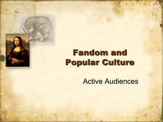 Fandom and
Popular Culture

   Active Audiences
 