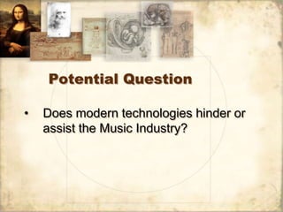 Potential Question

•   Does modern technologies hinder or
    assist the Music Industry?
 