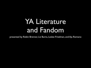 YA Literature
                and Fandom
presented by Robin Brenner, Liz Burns, Leslee Friedman, and Aja Romano
 