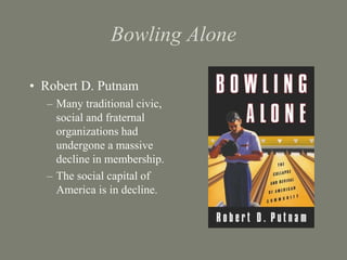 Bowling Alone
• Robert D. Putnam
– Many traditional civic,
social and fraternal
organizations had
undergone a massive
decl...