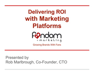Delivering ROI
         with Marketing
           Platforms

             Growing Brands With Fans




Presented by
Rob Marlbrough, Co-Founder, CTO
 