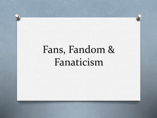 Fans, Fandom & 
Fanaticism 
 