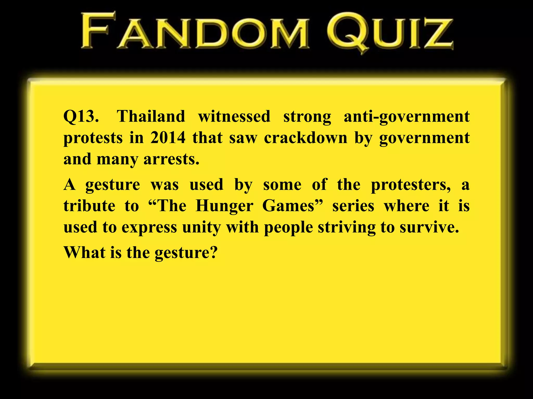 Q13. Thailand witnessed strong anti-government
protests in 2014 that saw crackdown by government
and many arrests.
A gesture was used by some of the protesters, a
tribute to “The Hunger Games” series where it is
used to express unity with people striving to survive.
What is the gesture?
 