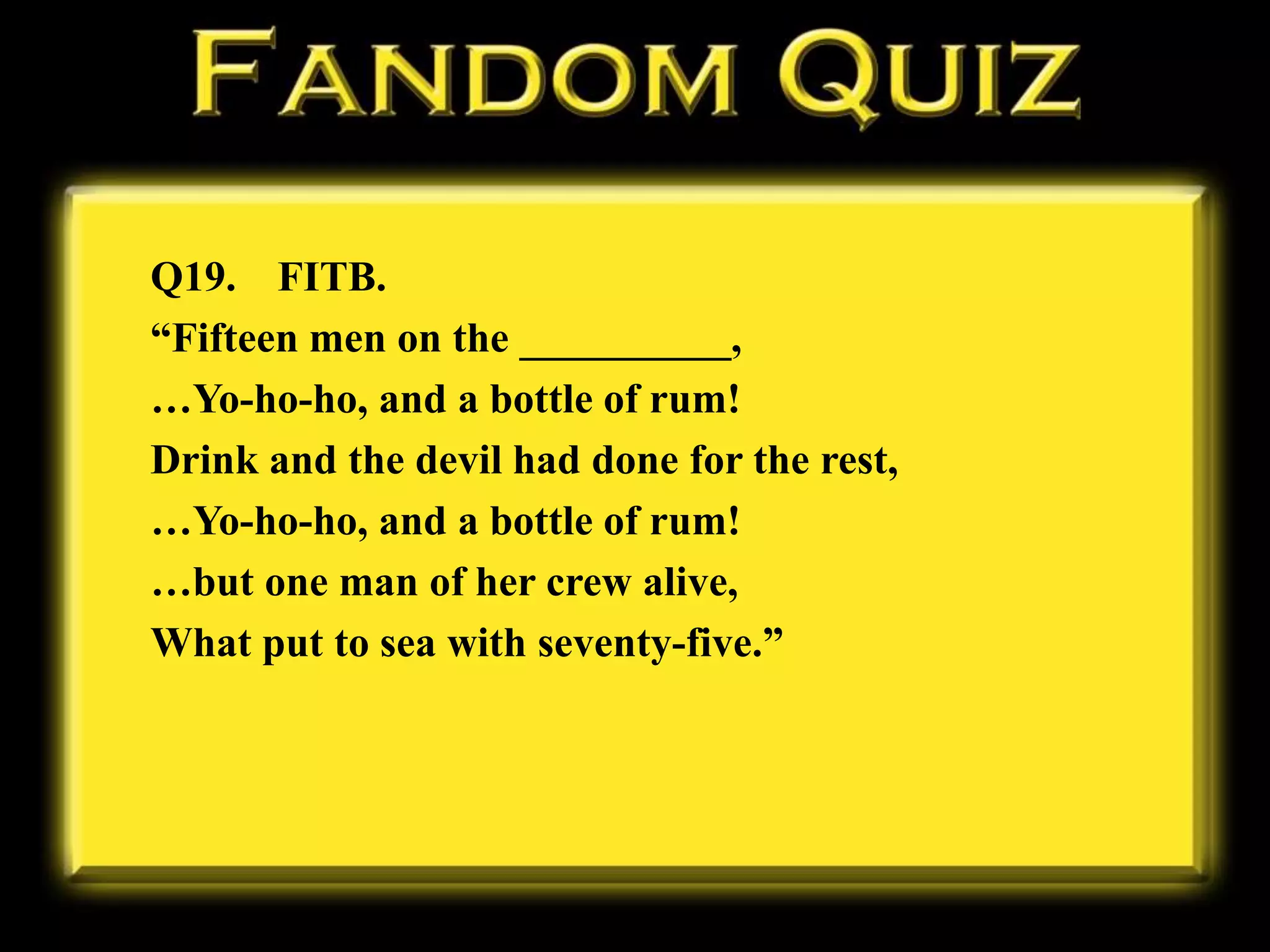 Q19. FITB.
“Fifteen men on the __________,
…Yo-ho-ho, and a bottle of rum!
Drink and the devil had done for the rest,
…Yo-ho-ho, and a bottle of rum!
…but one man of her crew alive,
What put to sea with seventy-five.”
 