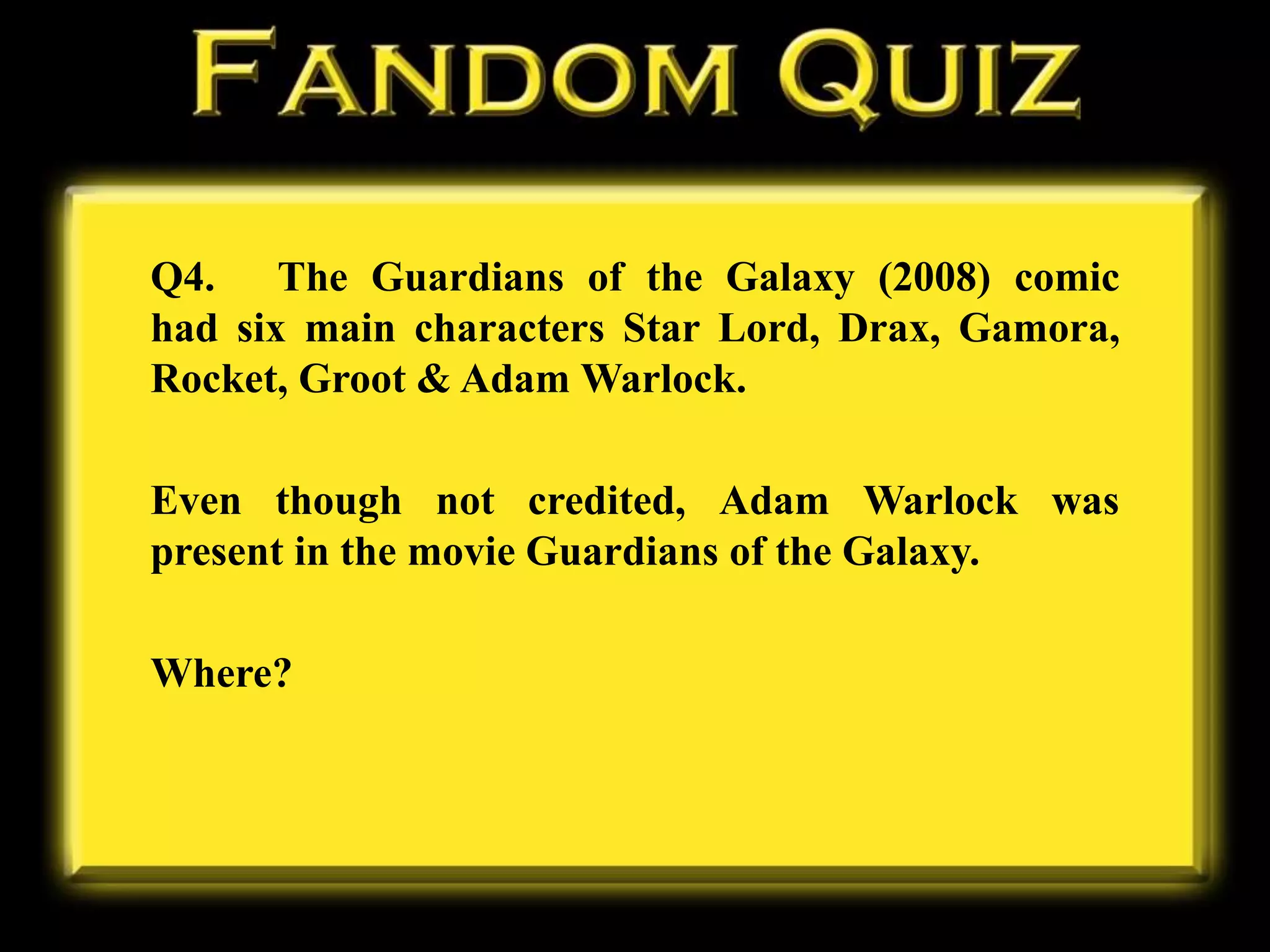 Q4. The Guardians of the Galaxy (2008) comic
had six main characters Star Lord, Drax, Gamora,
Rocket, Groot & Adam Warlock.
Even though not credited, Adam Warlock was
present in the movie Guardians of the Galaxy.
Where?
 