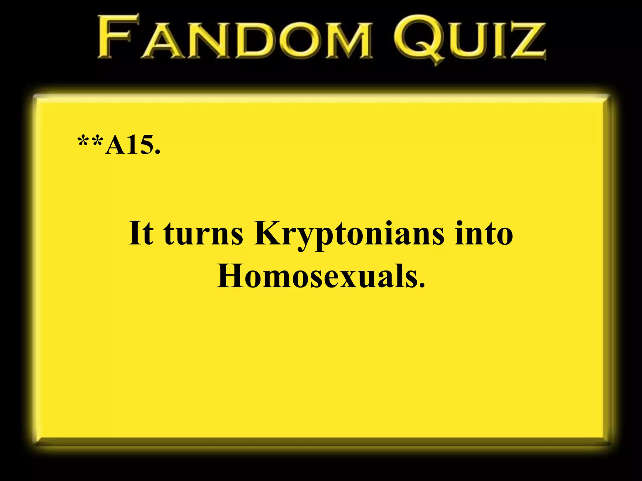 **A15.
It turns Kryptonians into
Homosexuals.
 