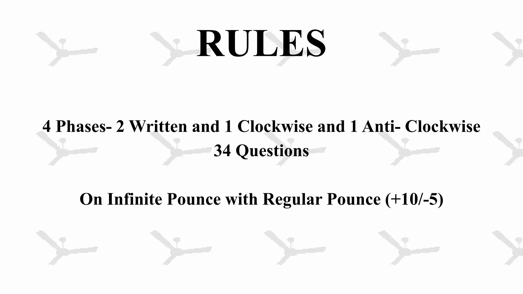 RULES
4 Phases- 2 Written and 1 Clockwise and 1 Anti- Clockwise
34 Questions
On Infinite Pounce with Regular Pounce (+10/-5)
 