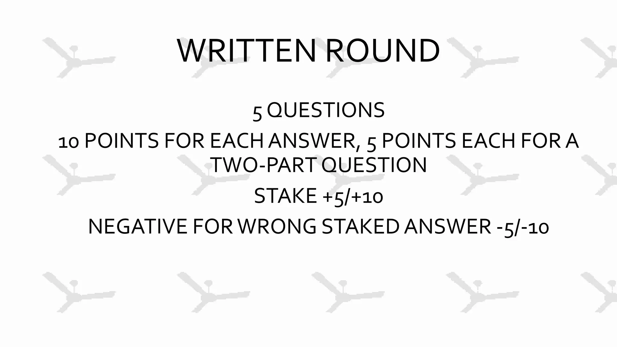 WRITTEN ROUND
5 QUESTIONS
10 POINTS FOR EACH ANSWER, 5 POINTS EACH FOR A
TWO-PART QUESTION
STAKE +5/+10
NEGATIVE FORWRONG STAKEDANSWER -5/-10
 