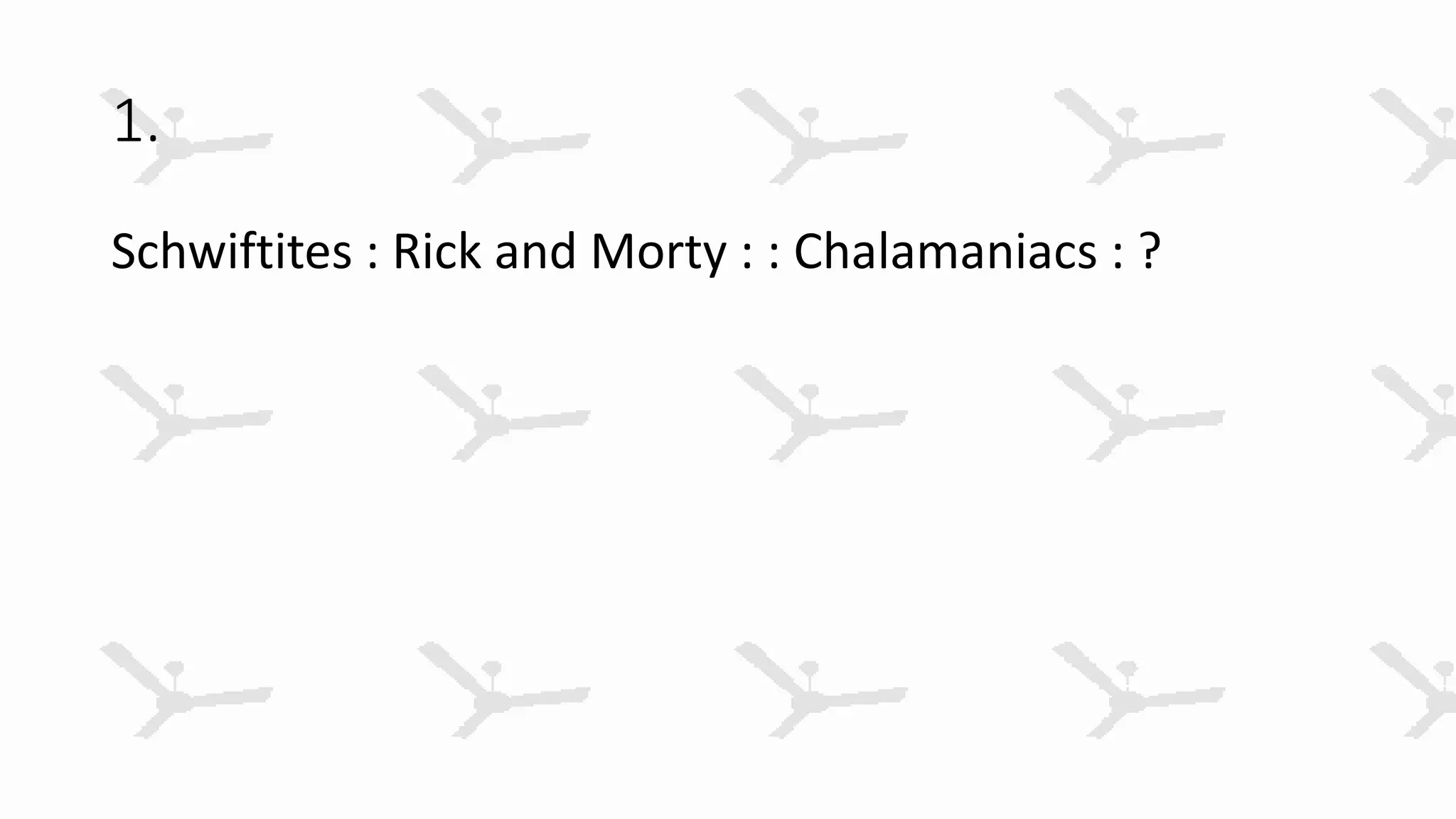 1.
Schwiftites : Rick and Morty : : Chalamaniacs : ?
 