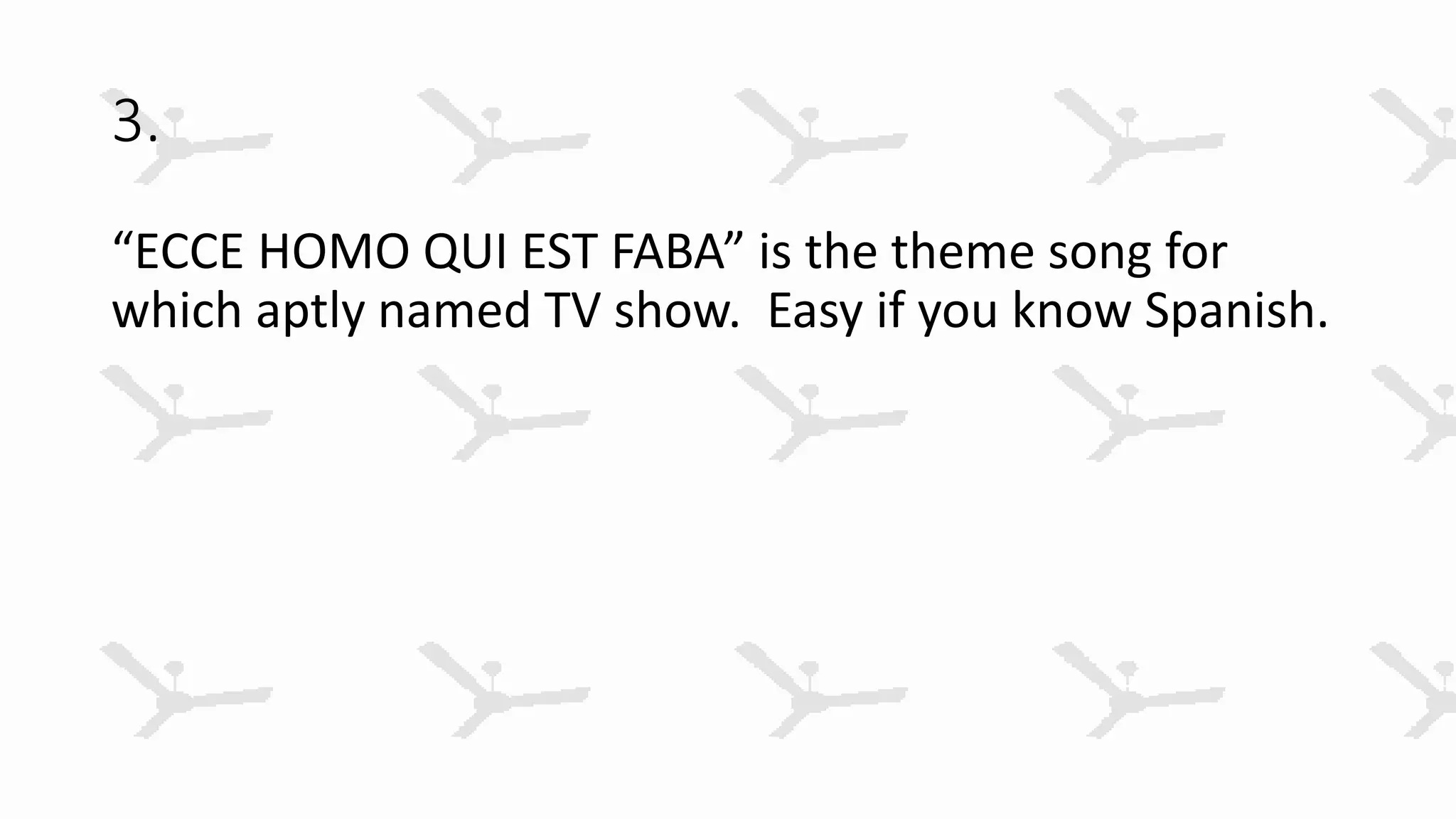 3.
“ECCE HOMO QUI EST FABA” is the theme song for
which aptly named TV show. Easy if you know Spanish.
 