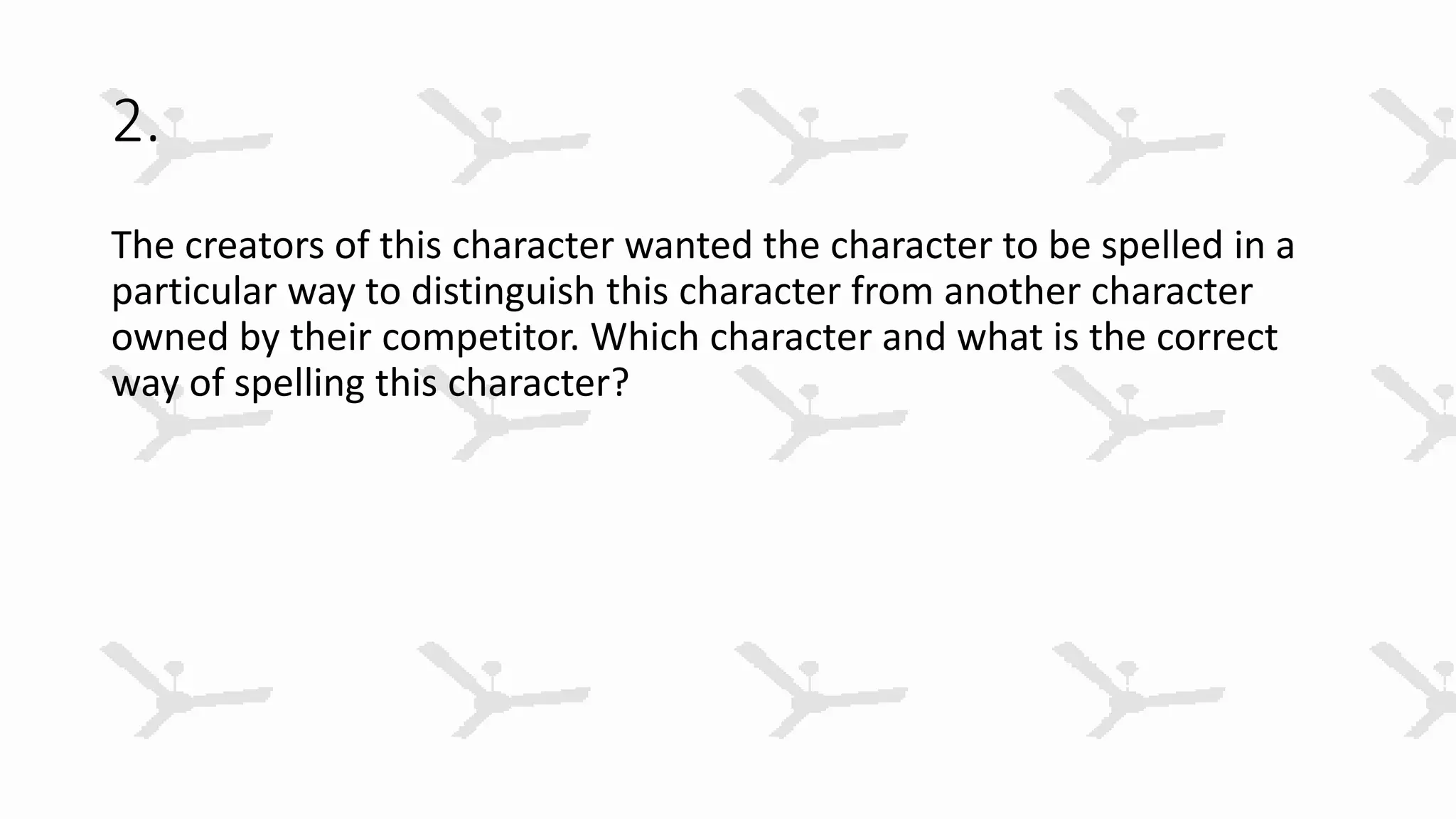 2.
The creators of this character wanted the character to be spelled in a
particular way to distinguish this character from another character
owned by their competitor. Which character and what is the correct
way of spelling this character?
 