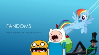 FANDOMS
What the hell are they all about?