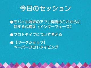 •モバイル端末のアプリ開発のこれからに
対する心構え（インターフェース）
•プロトタイプについて考える
•【ワークショップ】
ペーパープロトタイピング
今日のセッション
 