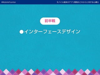 •インターフェースデザイン
モバイル端末のアプリ開発のこれからに対する心構え
前半戦
#MobileFrontier
 