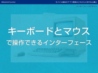 モバイル端末のアプリ開発のこれからに対する心構え
キーボードとマウス
で操作できるインターフェース
インターフェースデザイン
#MobileFrontier
 