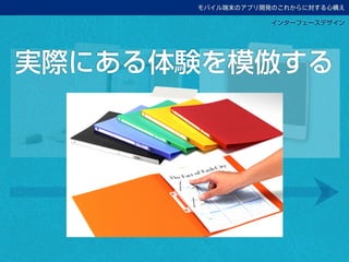 モバイル端末のアプリ開発のこれからに対する心構え
実際にある体験を模倣する
インターフェースデザイン
 