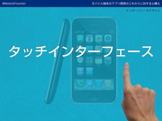 モバイル端末のアプリ開発のこれからに対する心構え
インターフェースデザイン
タッチインターフェース
#MobileFrontier
 