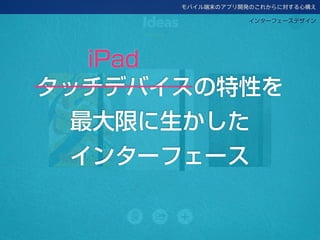 モバイル端末のアプリ開発のこれからに対する心構え
インターフェースデザイン
タッチデバイスの特性を
最大限に生かした
インターフェース
iPad
 