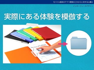 モバイル端末のアプリ開発のこれからに対する心構え
実際にある体験を模倣する
インターフェースデザイン
 