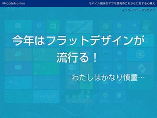 今年はフラットデザインが
流行る！
わたしはかなり慎重…
モバイル端末のアプリ開発のこれからに対する心構え
インターフェースデザイン
#MobileFrontier
 
