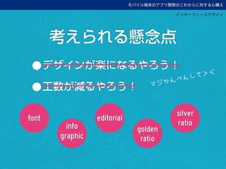 モバイル端末のアプリ開発のこれからに対する心構え
インターフェースデザイン
•デザインが楽になるやろう！
•工数が減るやろう！
考えられる懸念点
font
info
graphic
editorial
golden
ratio
silver
ratio
マジかんべんして＞＜
 