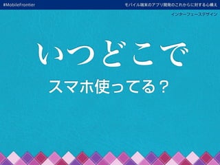 モバイル端末のアプリ開発のこれからに対する心構え
インターフェースデザイン
いつどこで
スマホ使ってる？
#MobileFrontier
 
