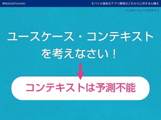 モバイル端末のアプリ開発のこれからに対する心構え
インターフェースデザイン
ユースケース・コンテキスト
を考えなさい！
コンテキストは予測不能
#MobileFrontier
 