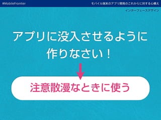 モバイル端末のアプリ開発のこれからに対する心構え
インターフェースデザイン
アプリに没入させるように
作りなさい！
注意散漫なときに使う
#MobileFrontier
 