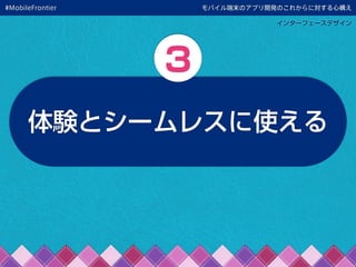モバイル端末のアプリ開発のこれからに対する心構え
インターフェースデザイン
体験とシームレスに使える
3
#MobileFrontier
 