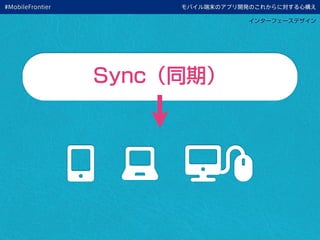 モバイル端末のアプリ開発のこれからに対する心構え
インターフェースデザイン
Sync（同期）
#MobileFrontier
 