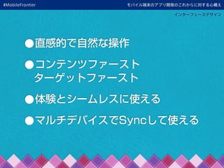 モバイル端末のアプリ開発のこれからに対する心構え
インターフェースデザイン
•直感的で自然な操作
•コンテンツファースト
ターゲットファースト
•体験とシームレスに使える
•マルチデバイスでSyncして使える
#MobileFrontier
 