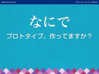 プロトタイプについて考える
プロトタイプ、作ってますか？
なにで
#MobileFrontier
 