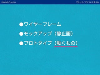 •ワイヤーフレーム
•モックアップ（静止画）
•プロトタイプ（動くもの）
プロトタイプについて考える#MobileFrontier
 