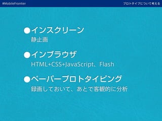 •インスクリーン
•インブラウザ
•ペーパープロトタイピング
プロトタイプについて考える
静止画
HTML+CSS+JavaScript、Flash
録画しておいて、あとで客観的に分析
#MobileFrontier
 