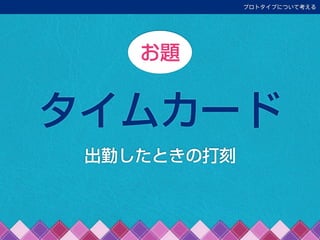タイムカード
お題
プロトタイプについて考える
出勤したときの打刻
 
