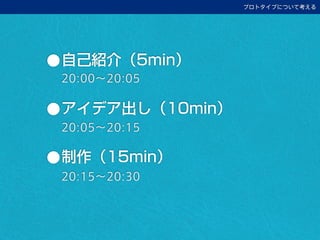 •自己紹介（5min）
•アイデア出し（10min）
•制作（15min）
プロトタイプについて考える
20:00∼20:05
20:05∼20:15
20:15∼20:30
 