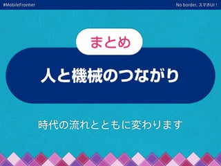 No border, スマホUI！
人と機械のつながり
まとめ
時代の流れとともに変わります
#MobileFrontier
 